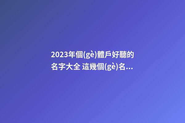 2023年個(gè)體戶好聽的名字大全 這幾個(gè)名字簡(jiǎn)約寓意好-名學(xué)網(wǎng)-第1張-店鋪起名-玄機(jī)派